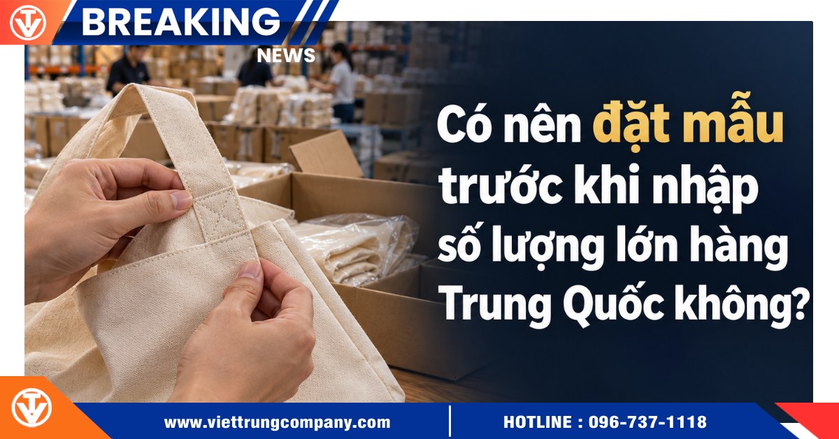 Có nên đặt mẫu trước khi nhập số lượng lớn hàng Trung Quốc không?